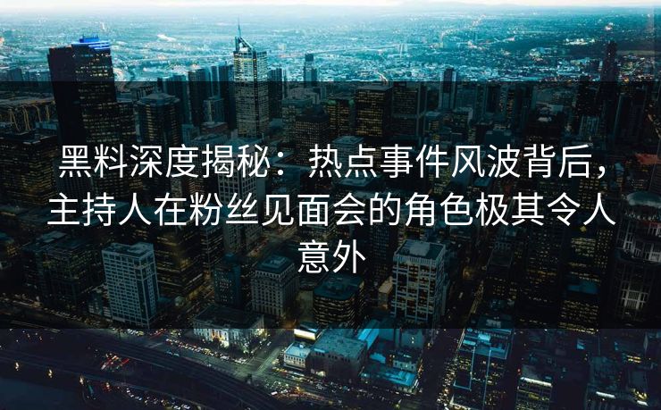 黑料深度揭秘：热点事件风波背后，主持人在粉丝见面会的角色极其令人意外