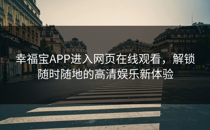 幸福宝APP进入网页在线观看，解锁随时随地的高清娱乐新体验