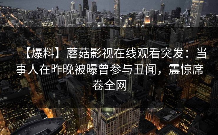【爆料】蘑菇影视在线观看突发：当事人在昨晚被曝曾参与丑闻，震惊席卷全网