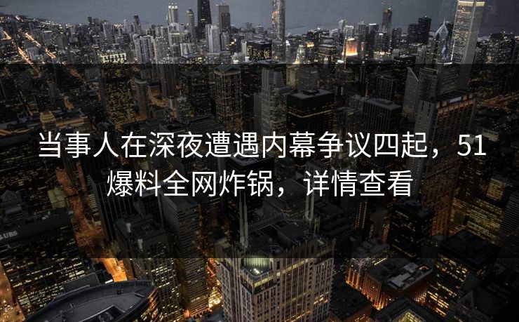 当事人在深夜遭遇内幕争议四起，51爆料全网炸锅，详情查看