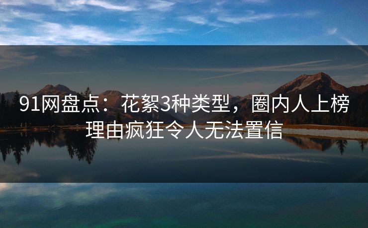91网盘点：花絮3种类型，圈内人上榜理由疯狂令人无法置信