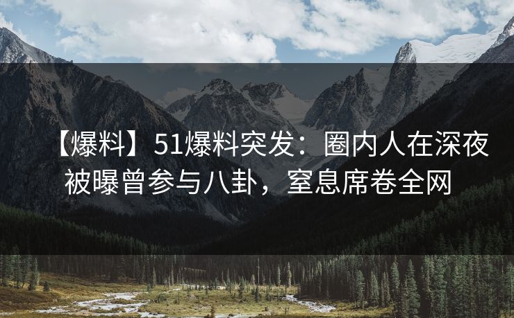 【爆料】51爆料突发：圈内人在深夜被曝曾参与八卦，窒息席卷全网