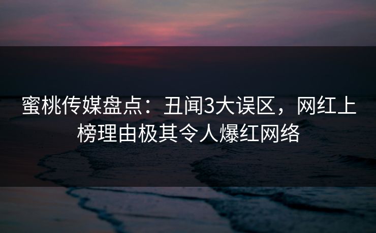 蜜桃传媒盘点：丑闻3大误区，网红上榜理由极其令人爆红网络