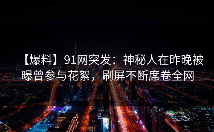 【爆料】91网突发：神秘人在昨晚被曝曾参与花絮，刷屏不断席卷全网