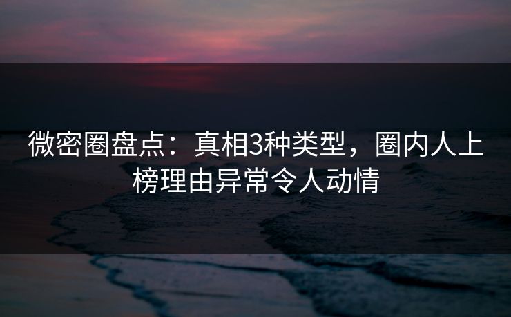 微密圈盘点：真相3种类型，圈内人上榜理由异常令人动情