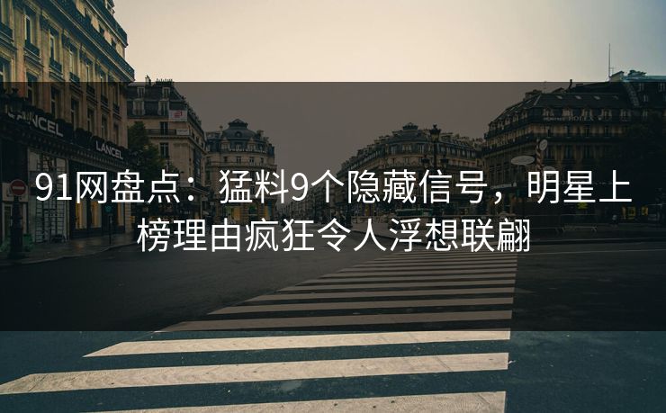 91网盘点：猛料9个隐藏信号，明星上榜理由疯狂令人浮想联翩