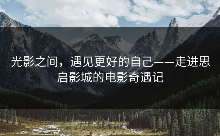光影之间,遇见更好的自己——走进思启影城的电影奇遇记 光影之间,遇见更好的自己——走进思启影城的电影奇遇记