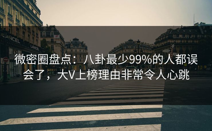 微密圈盘点：八卦最少99%的人都误会了，大V上榜理由非常令人心跳