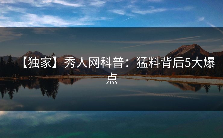 【独家】秀人网科普：猛料背后5大爆点