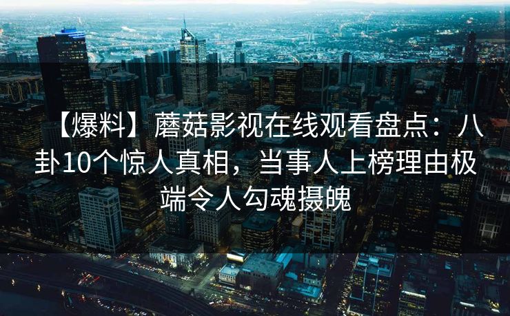 【爆料】蘑菇影视在线观看盘点：八卦10个惊人真相，当事人上榜理由极端令人勾魂摄魄