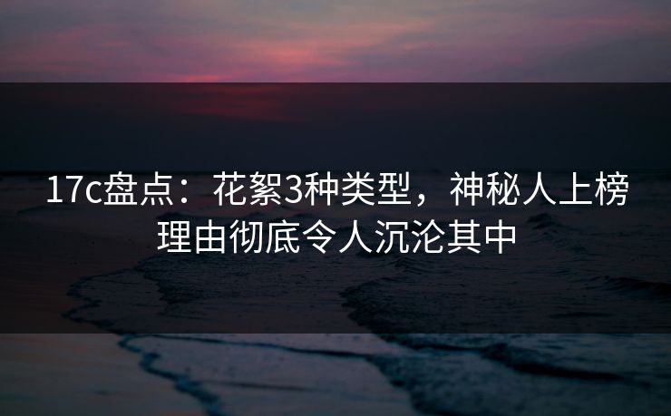 17c盘点：花絮3种类型，神秘人上榜理由彻底令人沉沦其中