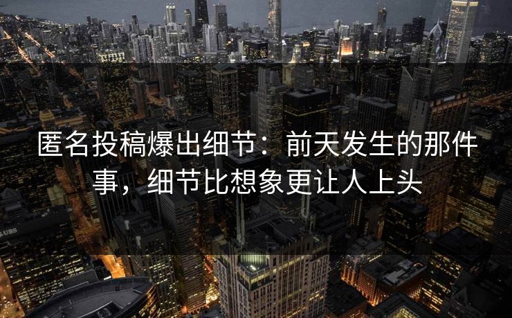 匿名投稿爆出细节：前天发生的那件事，细节比想象更让人上头