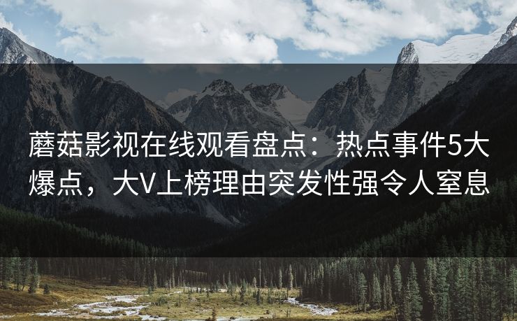 蘑菇影视在线观看盘点：热点事件5大爆点，大V上榜理由突发性强令人窒息