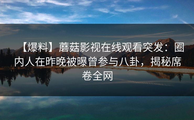 【爆料】蘑菇影视在线观看突发：圈内人在昨晚被曝曾参与八卦，揭秘席卷全网
