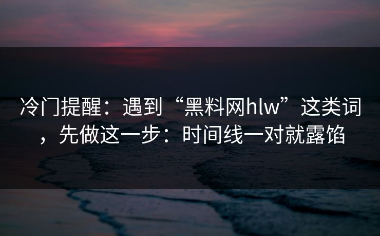 冷门提醒：遇到“黑料网hlw”这类词，先做这一步：时间线一对就露馅