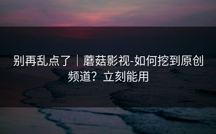 别再乱点了|蘑菇影视-如何挖到原创频道?立刻能用 别再乱点了|蘑菇影视-如何挖到原创频道?立刻能用