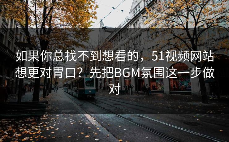 如果你总找不到想看的,51视频网站想更对胃口?先把BGM氛围这一步做对 如果你总找不到想看的,51视频网站想更对胃口?先把BGM氛围这一步做对