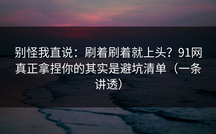 别怪我直说:刷着刷着就上头?91网真正拿捏你的其实是避坑清单(一条讲透) 别怪我直说:刷着刷着就上头?91网真正拿捏你的其实是避坑清单(一条讲透)