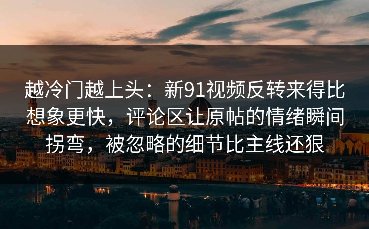 越冷门越上头：新91视频反转来得比想象更快，评论区让原帖的情绪瞬间拐弯，被忽略的细节比主线还狠