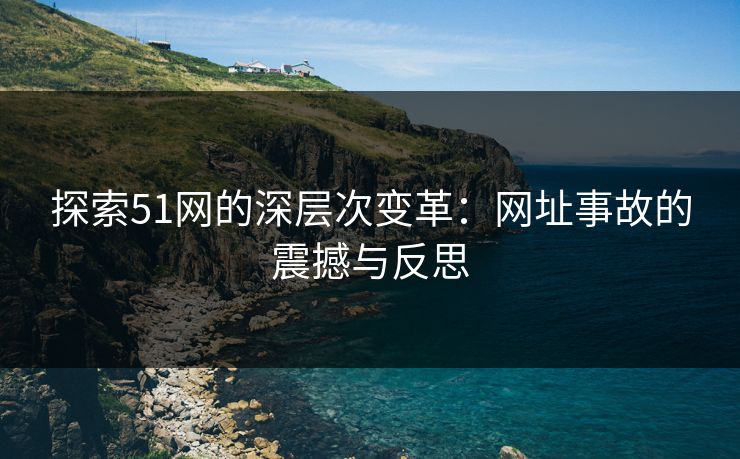 探索51网的深层次变革：网址事故的震撼与反思